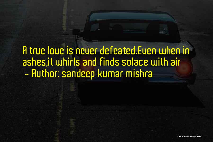 Sandeep Kumar Mishra Quotes: A True Love Is Never Defeated.even When In Ashes,it Whirls And Finds Solace With Air