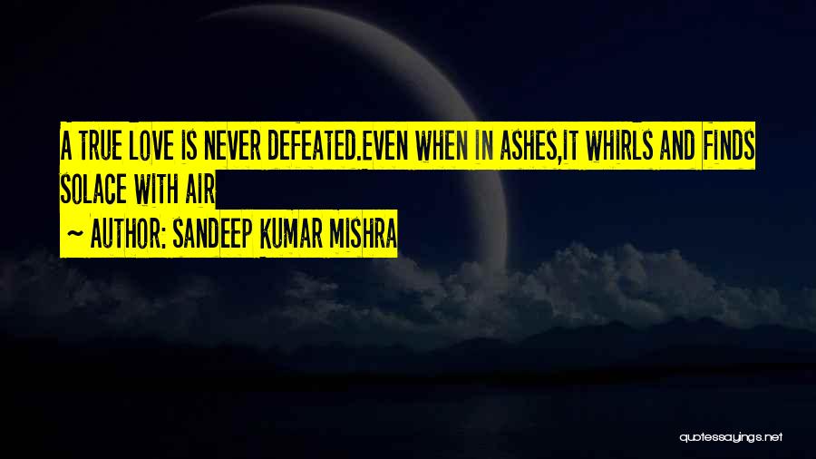 Sandeep Kumar Mishra Quotes: A True Love Is Never Defeated.even When In Ashes,it Whirls And Finds Solace With Air