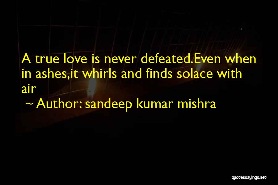 Sandeep Kumar Mishra Quotes: A True Love Is Never Defeated.even When In Ashes,it Whirls And Finds Solace With Air