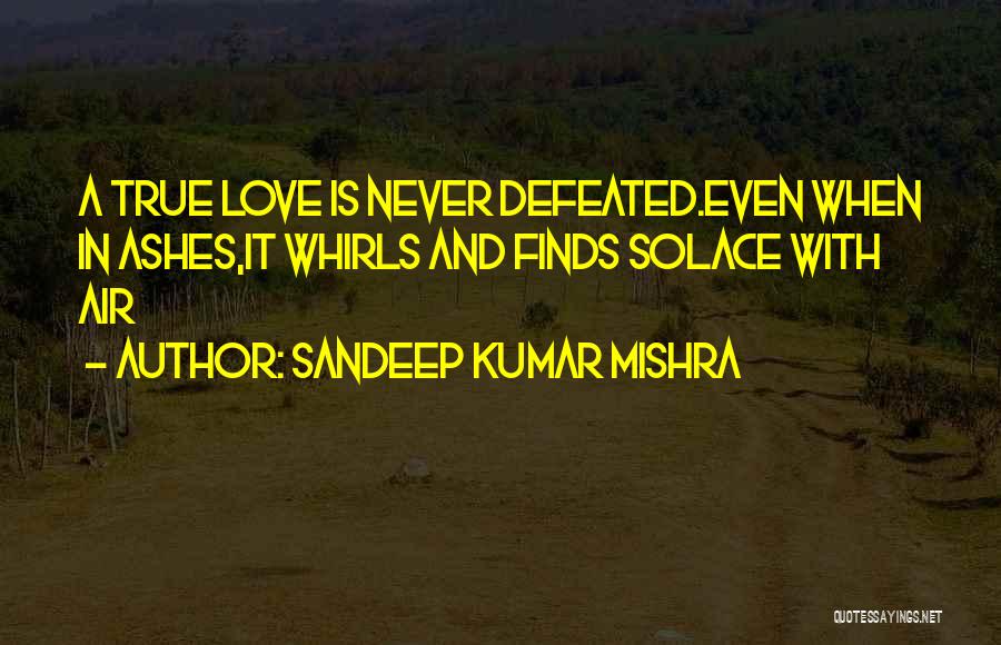 Sandeep Kumar Mishra Quotes: A True Love Is Never Defeated.even When In Ashes,it Whirls And Finds Solace With Air