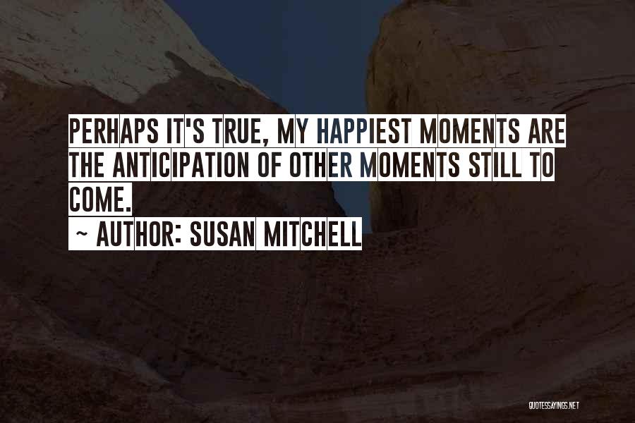Susan Mitchell Quotes: Perhaps It's True, My Happiest Moments Are The Anticipation Of Other Moments Still To Come.