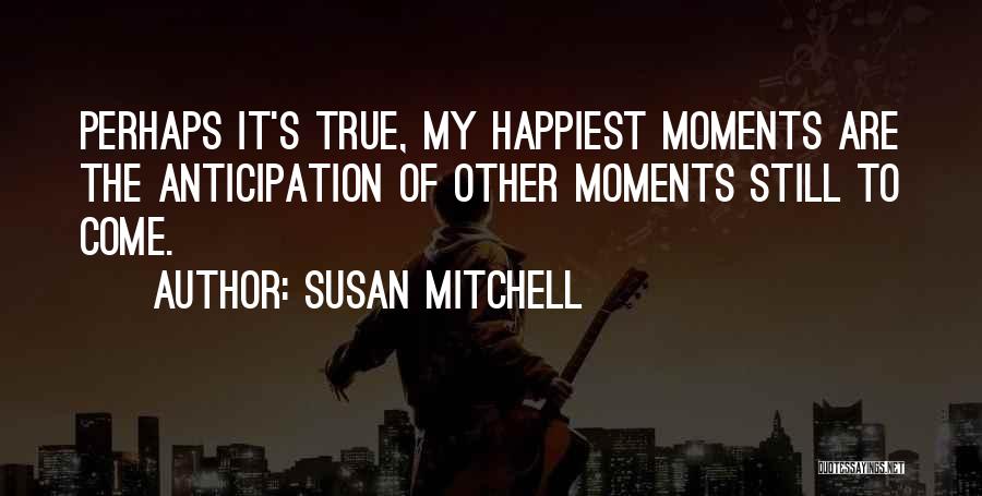 Susan Mitchell Quotes: Perhaps It's True, My Happiest Moments Are The Anticipation Of Other Moments Still To Come.