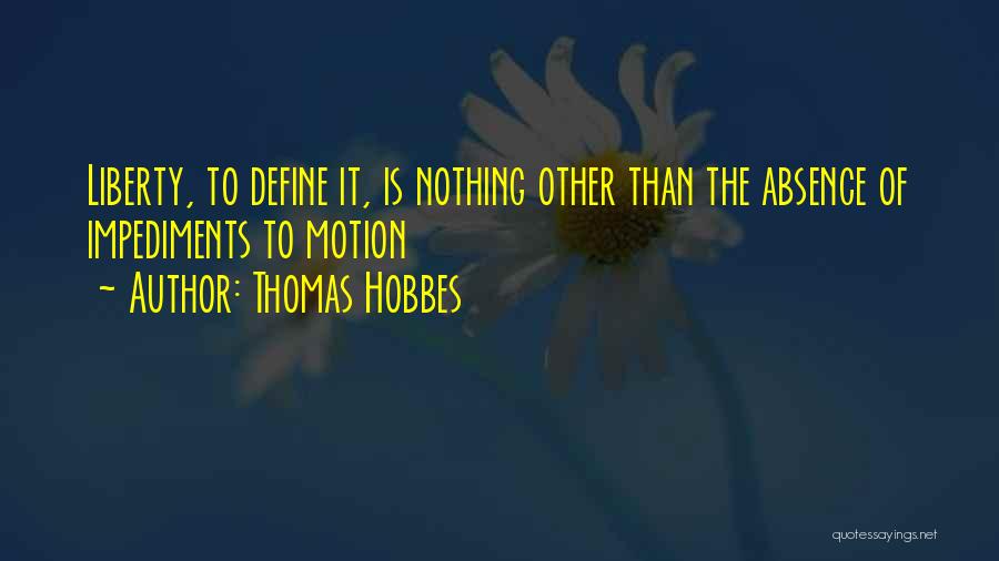 Thomas Hobbes Quotes: Liberty, To Define It, Is Nothing Other Than The Absence Of Impediments To Motion