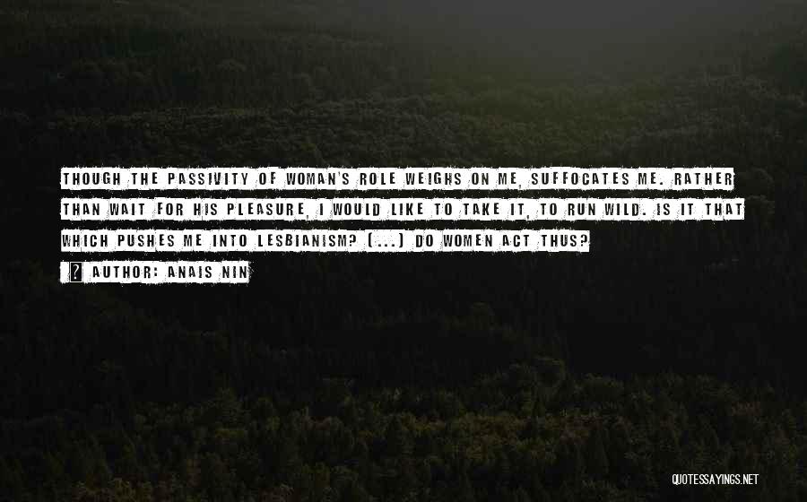 Anais Nin Quotes: Though The Passivity Of Woman's Role Weighs On Me, Suffocates Me. Rather Than Wait For His Pleasure, I Would Like