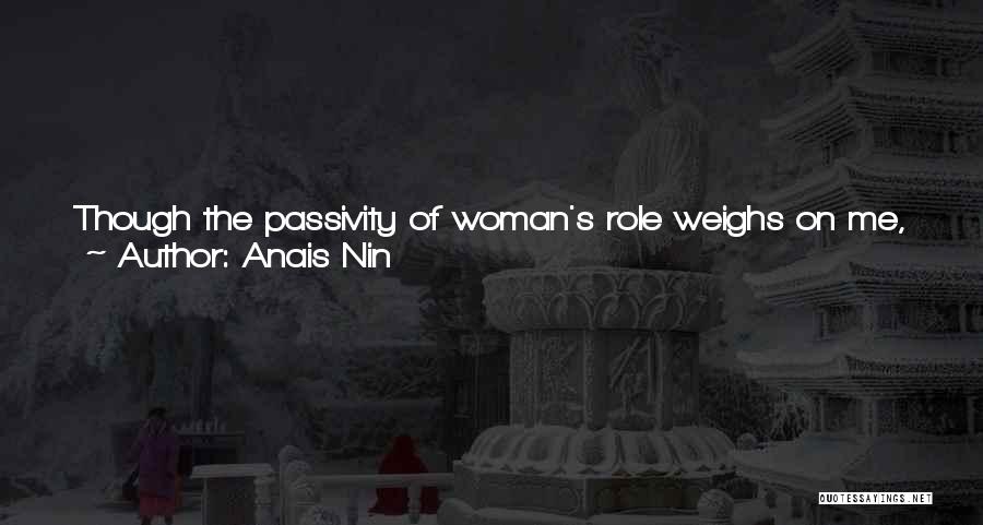 Anais Nin Quotes: Though The Passivity Of Woman's Role Weighs On Me, Suffocates Me. Rather Than Wait For His Pleasure, I Would Like