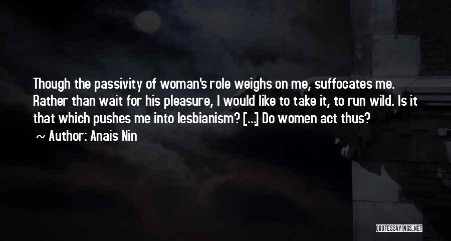 Anais Nin Quotes: Though The Passivity Of Woman's Role Weighs On Me, Suffocates Me. Rather Than Wait For His Pleasure, I Would Like