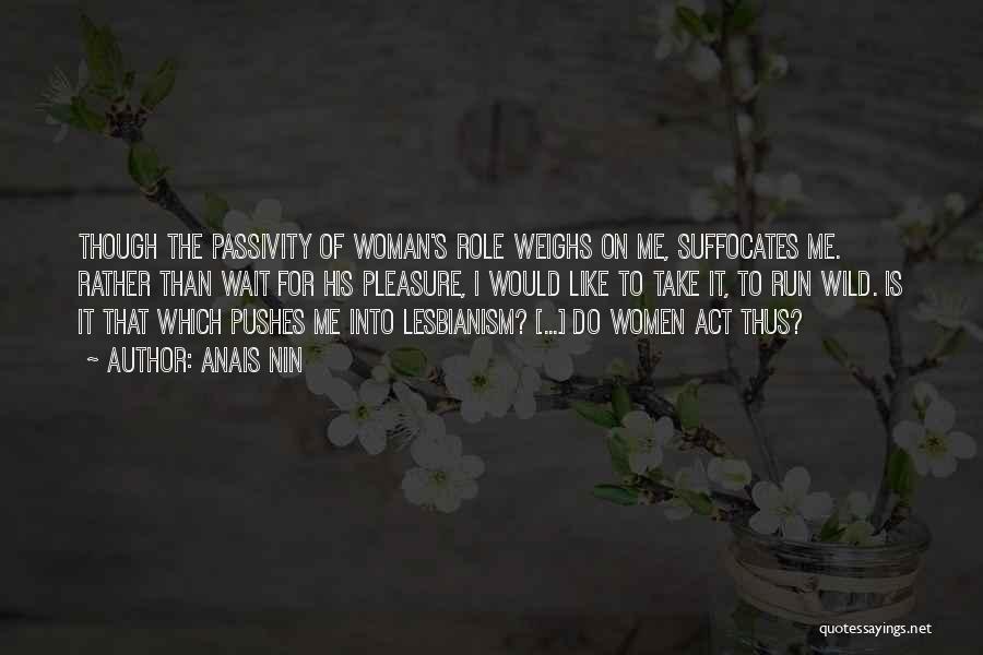 Anais Nin Quotes: Though The Passivity Of Woman's Role Weighs On Me, Suffocates Me. Rather Than Wait For His Pleasure, I Would Like