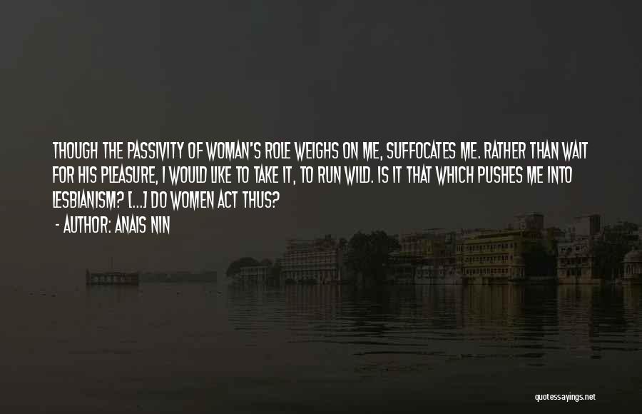Anais Nin Quotes: Though The Passivity Of Woman's Role Weighs On Me, Suffocates Me. Rather Than Wait For His Pleasure, I Would Like