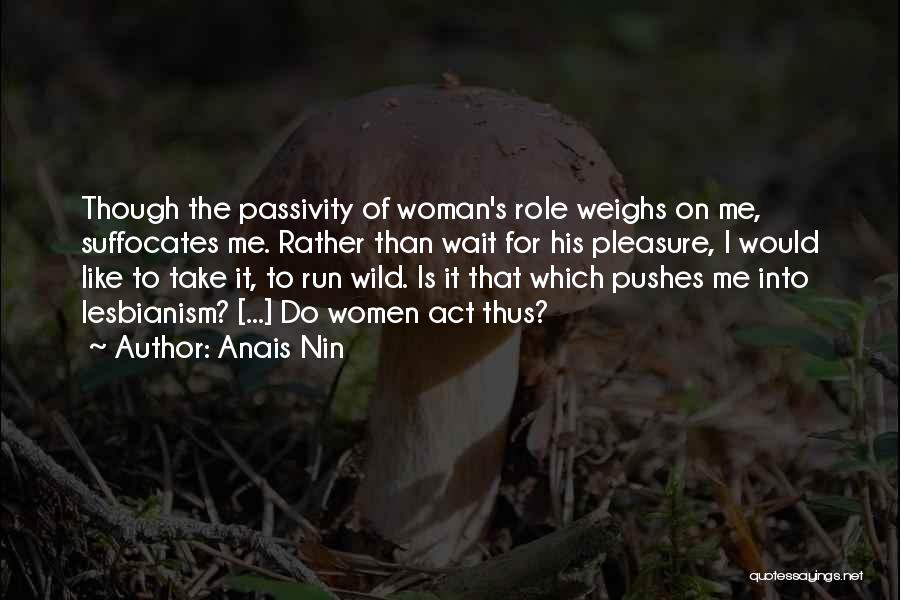 Anais Nin Quotes: Though The Passivity Of Woman's Role Weighs On Me, Suffocates Me. Rather Than Wait For His Pleasure, I Would Like