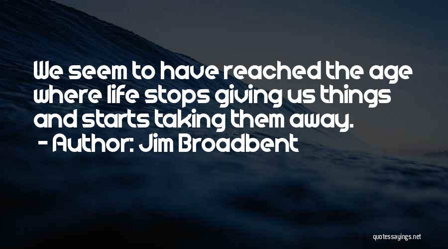 Jim Broadbent Quotes: We Seem To Have Reached The Age Where Life Stops Giving Us Things And Starts Taking Them Away.