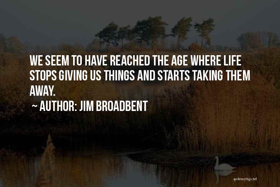 Jim Broadbent Quotes: We Seem To Have Reached The Age Where Life Stops Giving Us Things And Starts Taking Them Away.