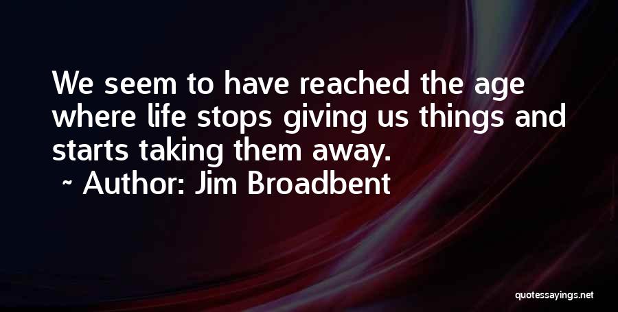 Jim Broadbent Quotes: We Seem To Have Reached The Age Where Life Stops Giving Us Things And Starts Taking Them Away.