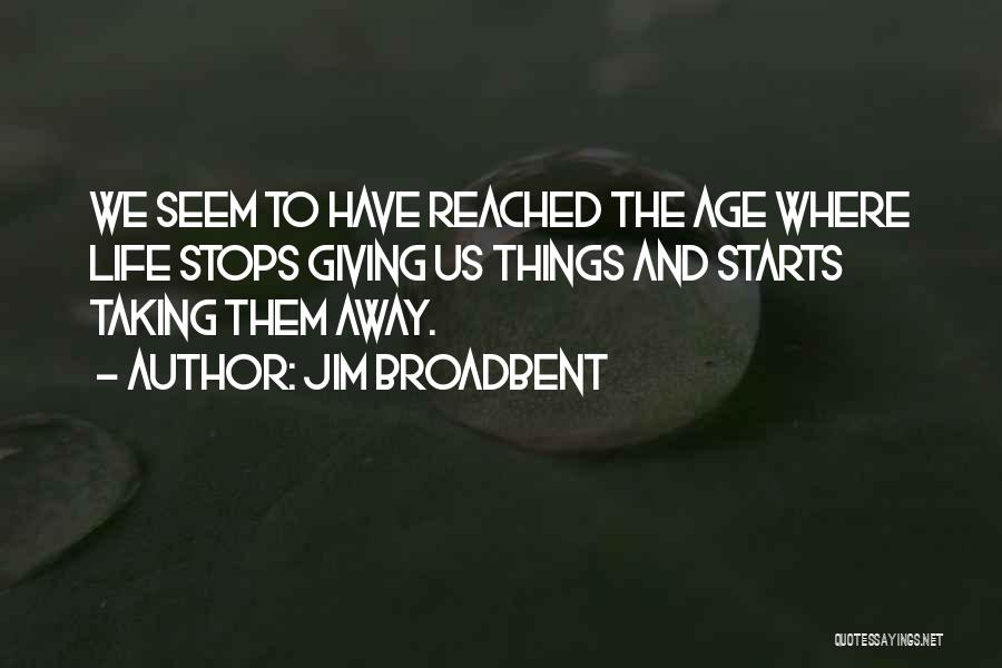 Jim Broadbent Quotes: We Seem To Have Reached The Age Where Life Stops Giving Us Things And Starts Taking Them Away.