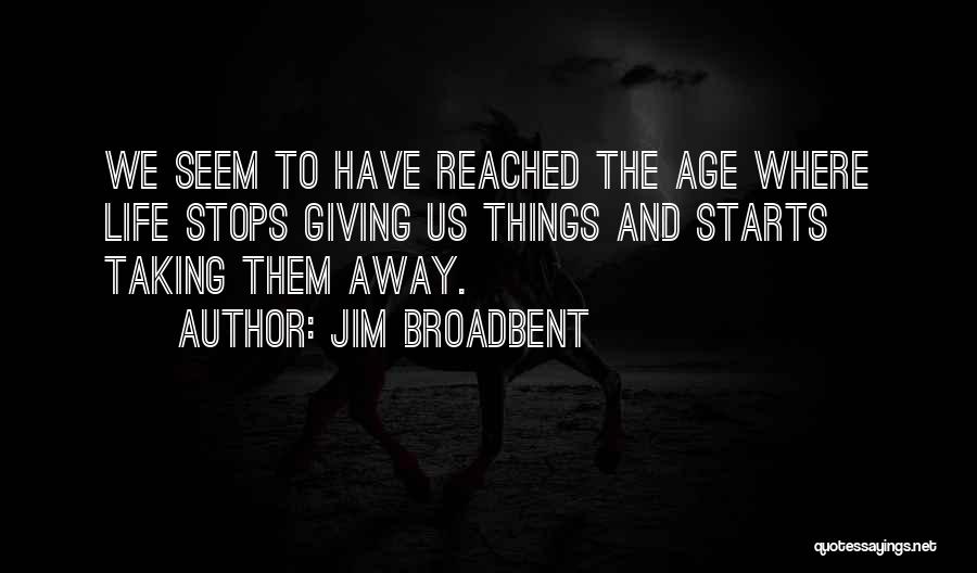 Jim Broadbent Quotes: We Seem To Have Reached The Age Where Life Stops Giving Us Things And Starts Taking Them Away.