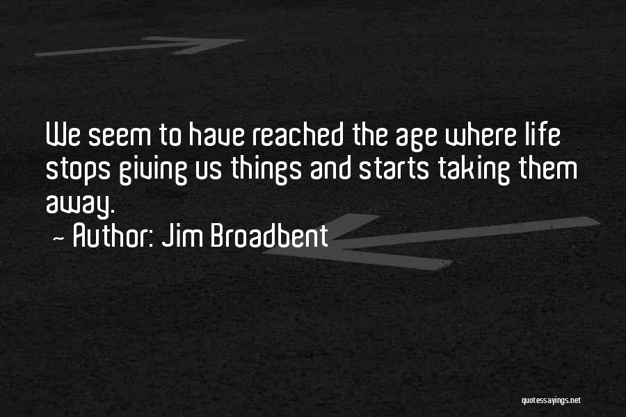 Jim Broadbent Quotes: We Seem To Have Reached The Age Where Life Stops Giving Us Things And Starts Taking Them Away.