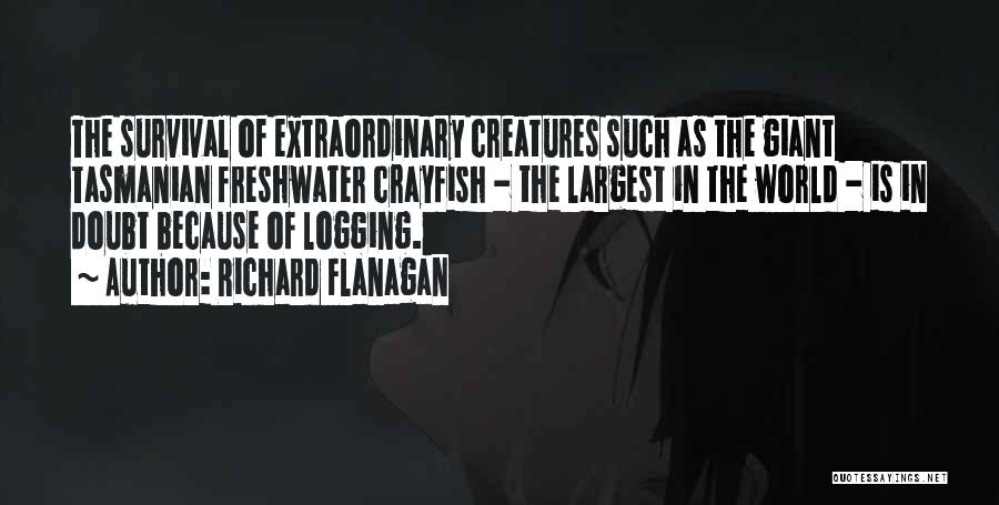 Richard Flanagan Quotes: The Survival Of Extraordinary Creatures Such As The Giant Tasmanian Freshwater Crayfish - The Largest In The World - Is