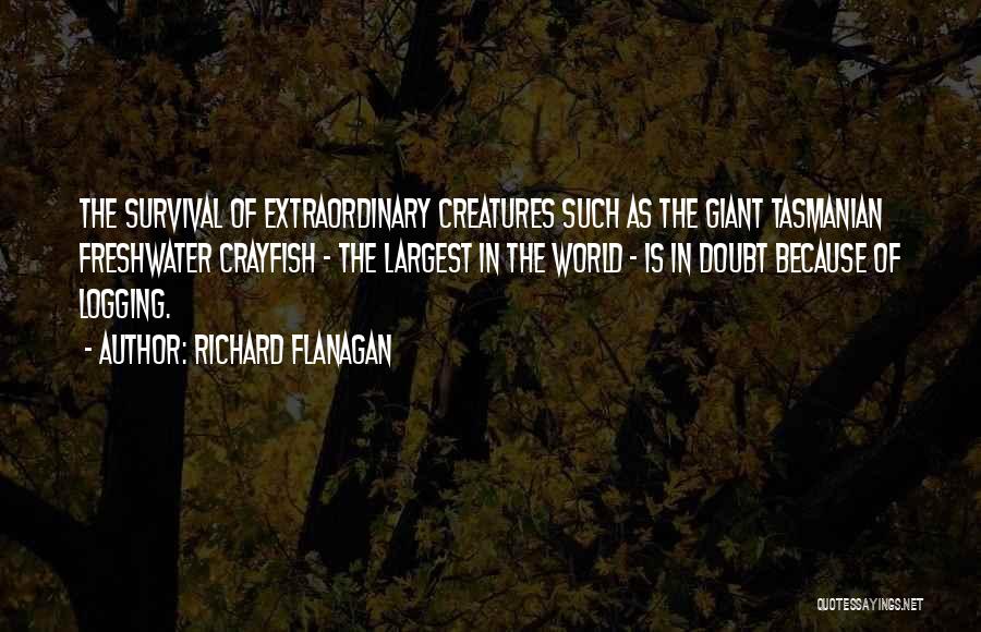 Richard Flanagan Quotes: The Survival Of Extraordinary Creatures Such As The Giant Tasmanian Freshwater Crayfish - The Largest In The World - Is