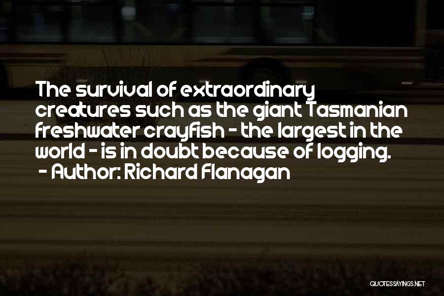 Richard Flanagan Quotes: The Survival Of Extraordinary Creatures Such As The Giant Tasmanian Freshwater Crayfish - The Largest In The World - Is