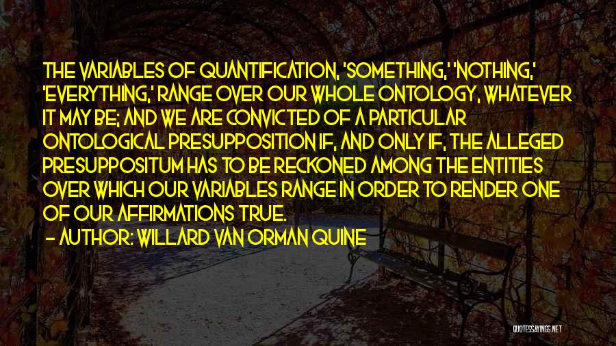 Willard Van Orman Quine Quotes: The Variables Of Quantification, 'something,' 'nothing,' 'everything,' Range Over Our Whole Ontology, Whatever It May Be; And We Are Convicted