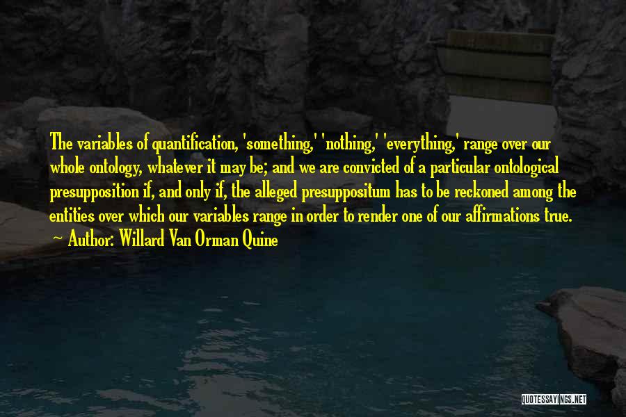 Willard Van Orman Quine Quotes: The Variables Of Quantification, 'something,' 'nothing,' 'everything,' Range Over Our Whole Ontology, Whatever It May Be; And We Are Convicted