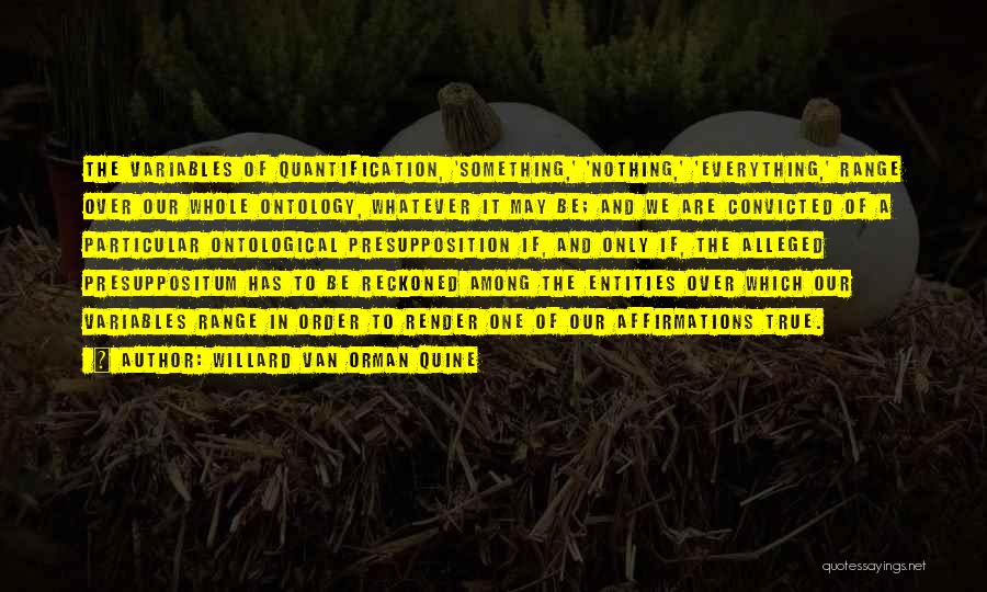 Willard Van Orman Quine Quotes: The Variables Of Quantification, 'something,' 'nothing,' 'everything,' Range Over Our Whole Ontology, Whatever It May Be; And We Are Convicted