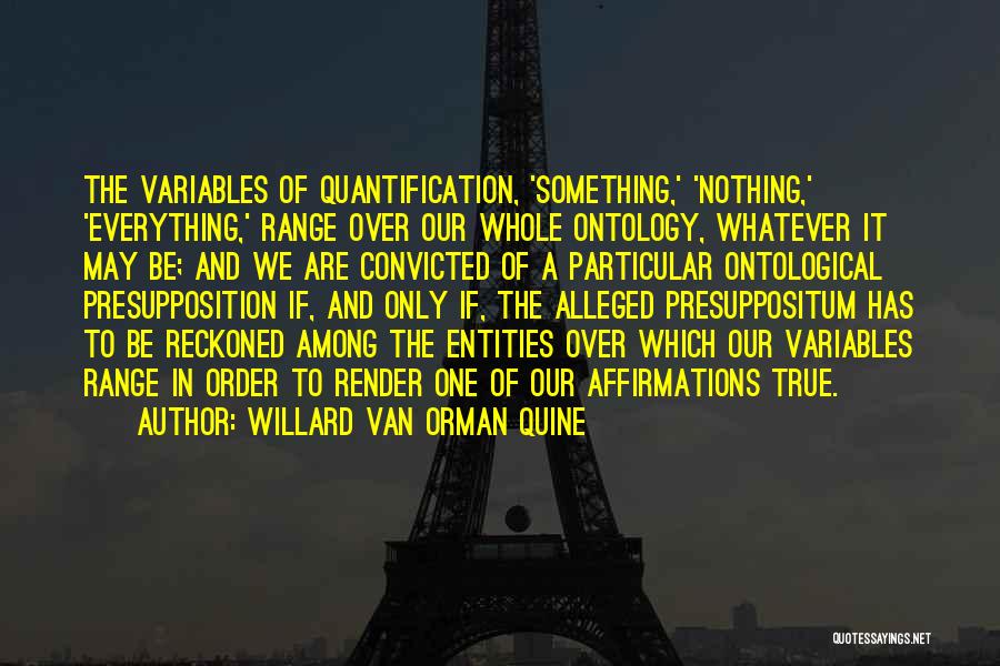 Willard Van Orman Quine Quotes: The Variables Of Quantification, 'something,' 'nothing,' 'everything,' Range Over Our Whole Ontology, Whatever It May Be; And We Are Convicted