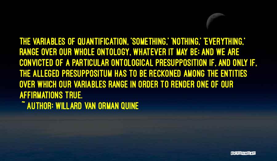 Willard Van Orman Quine Quotes: The Variables Of Quantification, 'something,' 'nothing,' 'everything,' Range Over Our Whole Ontology, Whatever It May Be; And We Are Convicted