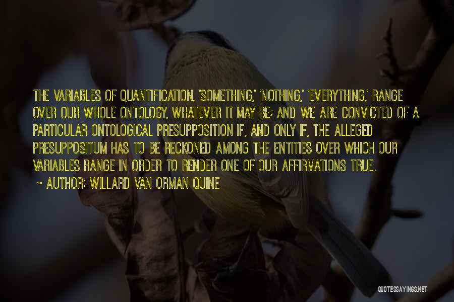 Willard Van Orman Quine Quotes: The Variables Of Quantification, 'something,' 'nothing,' 'everything,' Range Over Our Whole Ontology, Whatever It May Be; And We Are Convicted