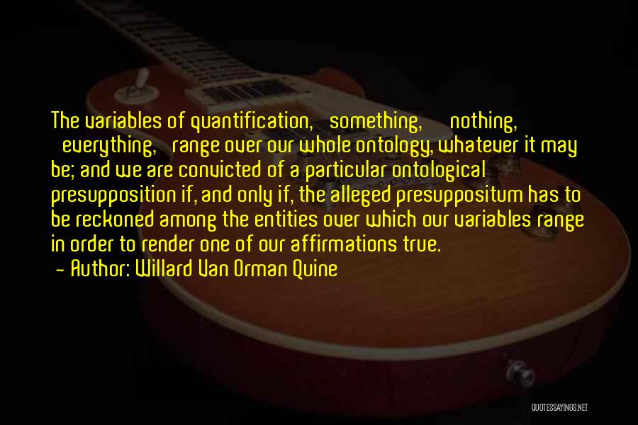 Willard Van Orman Quine Quotes: The Variables Of Quantification, 'something,' 'nothing,' 'everything,' Range Over Our Whole Ontology, Whatever It May Be; And We Are Convicted
