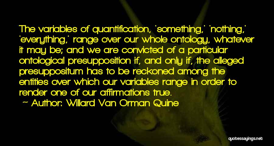 Willard Van Orman Quine Quotes: The Variables Of Quantification, 'something,' 'nothing,' 'everything,' Range Over Our Whole Ontology, Whatever It May Be; And We Are Convicted