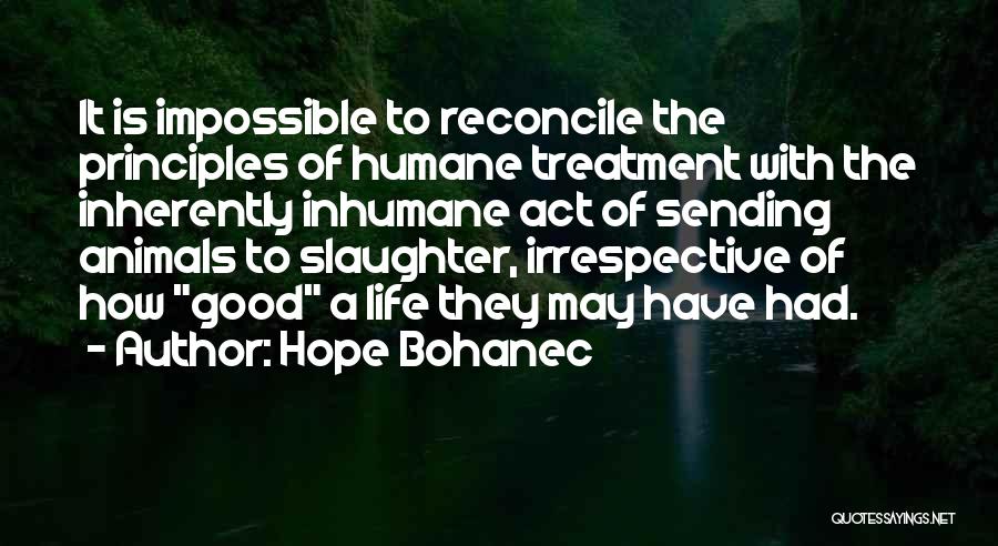 Hope Bohanec Quotes: It Is Impossible To Reconcile The Principles Of Humane Treatment With The Inherently Inhumane Act Of Sending Animals To Slaughter,