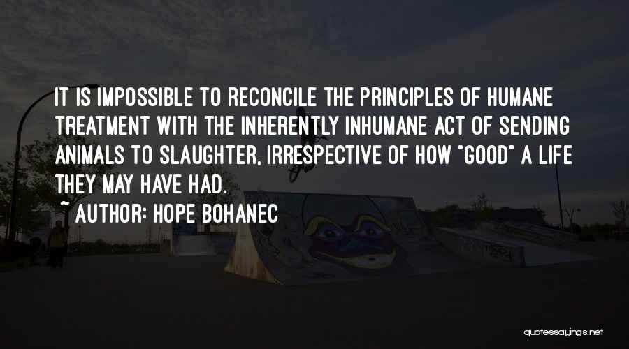 Hope Bohanec Quotes: It Is Impossible To Reconcile The Principles Of Humane Treatment With The Inherently Inhumane Act Of Sending Animals To Slaughter,