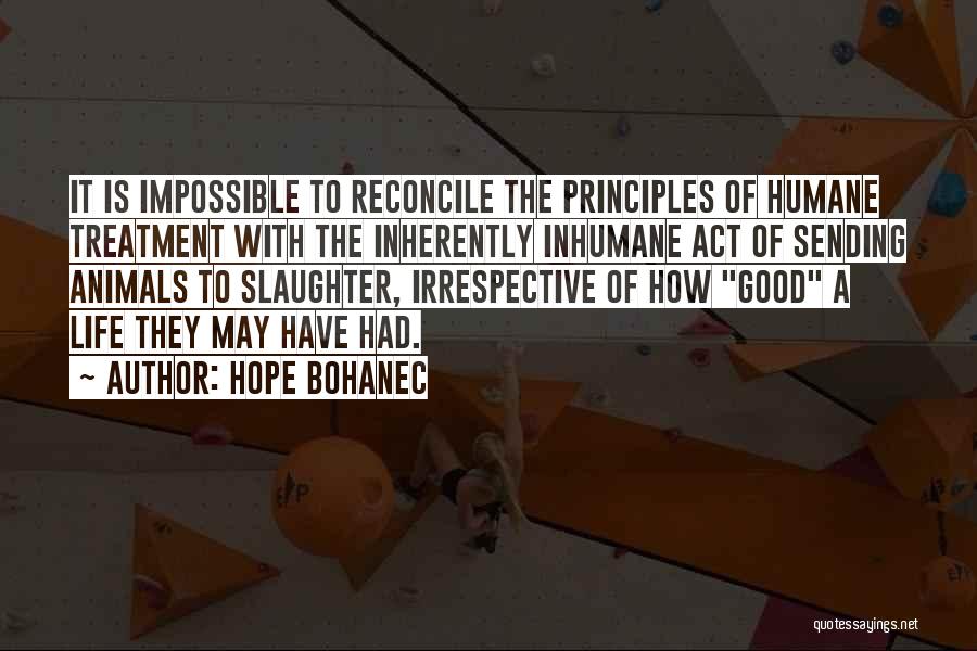 Hope Bohanec Quotes: It Is Impossible To Reconcile The Principles Of Humane Treatment With The Inherently Inhumane Act Of Sending Animals To Slaughter,