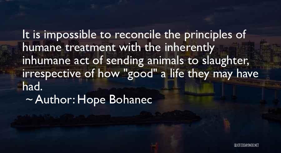 Hope Bohanec Quotes: It Is Impossible To Reconcile The Principles Of Humane Treatment With The Inherently Inhumane Act Of Sending Animals To Slaughter,