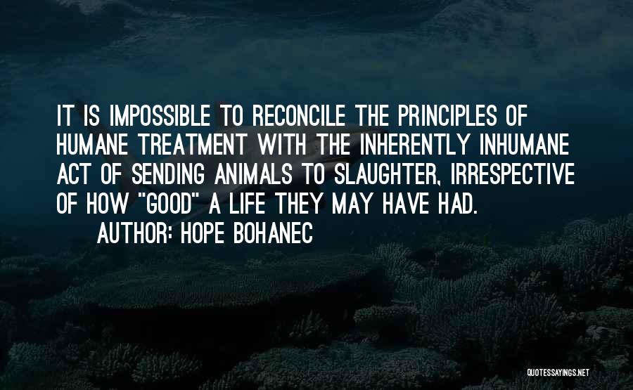 Hope Bohanec Quotes: It Is Impossible To Reconcile The Principles Of Humane Treatment With The Inherently Inhumane Act Of Sending Animals To Slaughter,