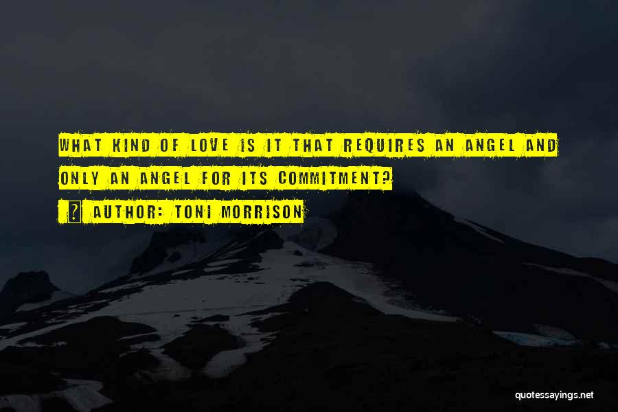 Toni Morrison Quotes: What Kind Of Love Is It That Requires An Angel And Only An Angel For Its Commitment?