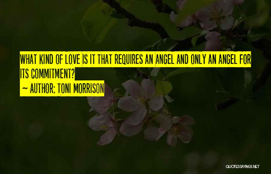 Toni Morrison Quotes: What Kind Of Love Is It That Requires An Angel And Only An Angel For Its Commitment?