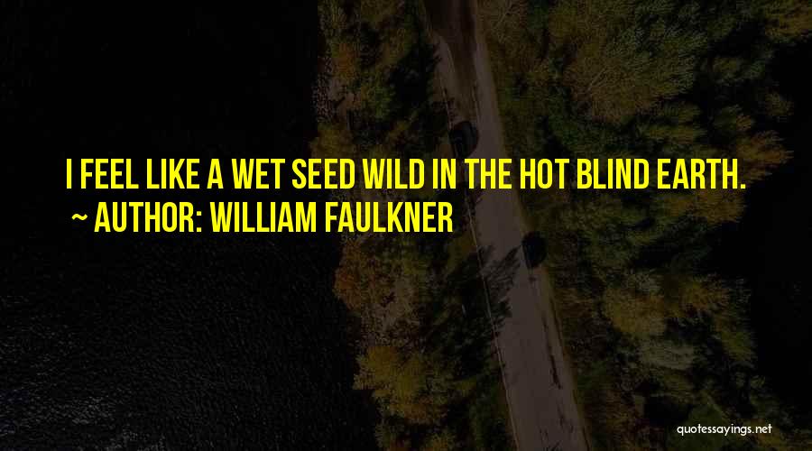 William Faulkner Quotes: I Feel Like A Wet Seed Wild In The Hot Blind Earth.