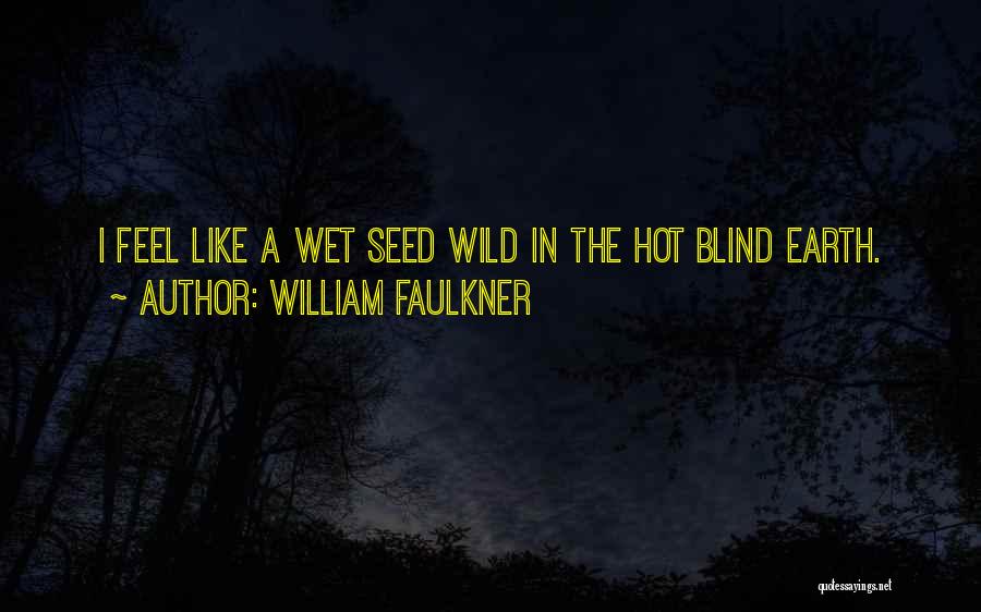 William Faulkner Quotes: I Feel Like A Wet Seed Wild In The Hot Blind Earth.