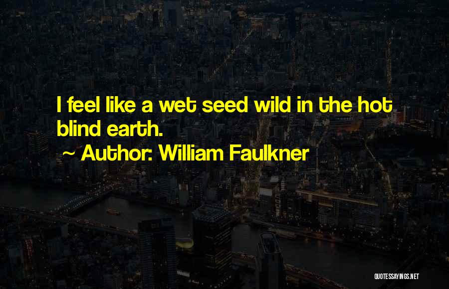 William Faulkner Quotes: I Feel Like A Wet Seed Wild In The Hot Blind Earth.