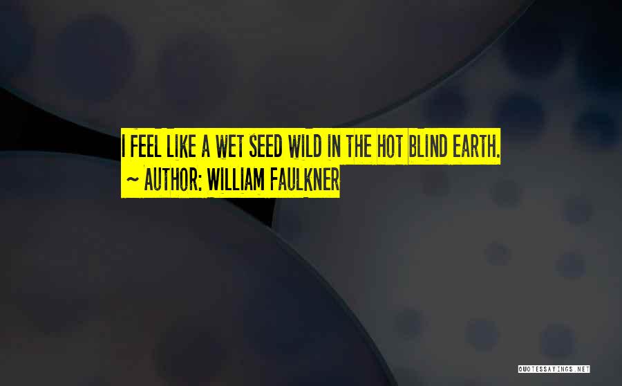 William Faulkner Quotes: I Feel Like A Wet Seed Wild In The Hot Blind Earth.