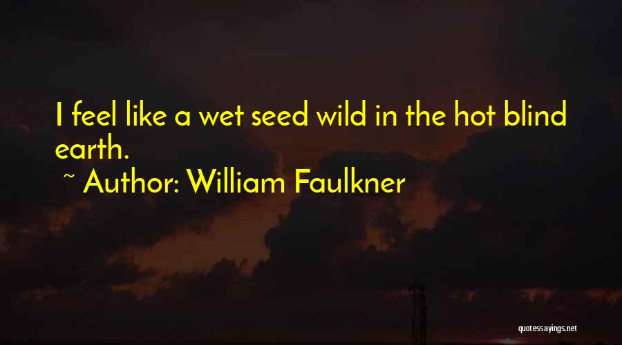 William Faulkner Quotes: I Feel Like A Wet Seed Wild In The Hot Blind Earth.