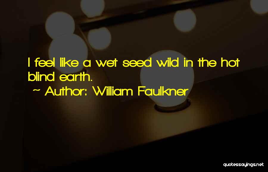 William Faulkner Quotes: I Feel Like A Wet Seed Wild In The Hot Blind Earth.