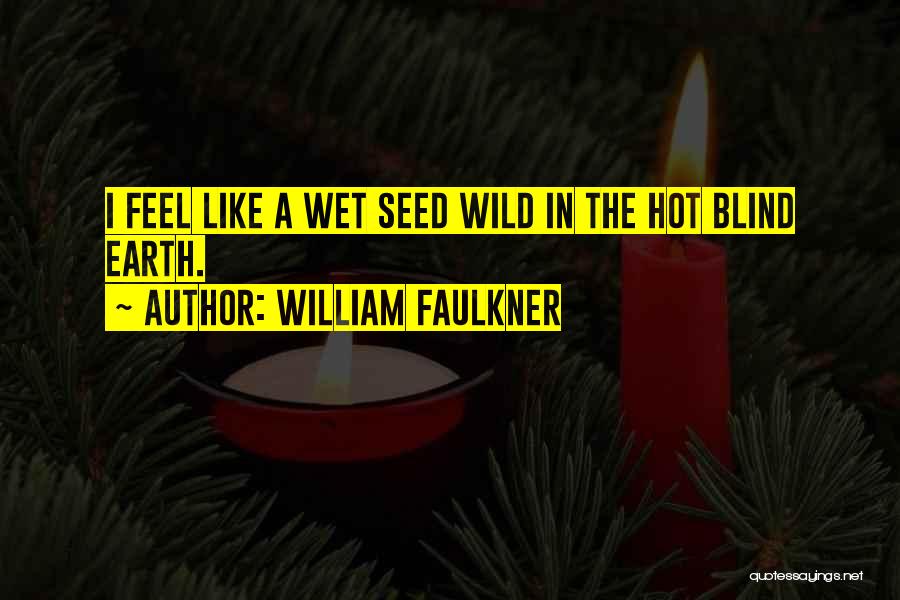 William Faulkner Quotes: I Feel Like A Wet Seed Wild In The Hot Blind Earth.