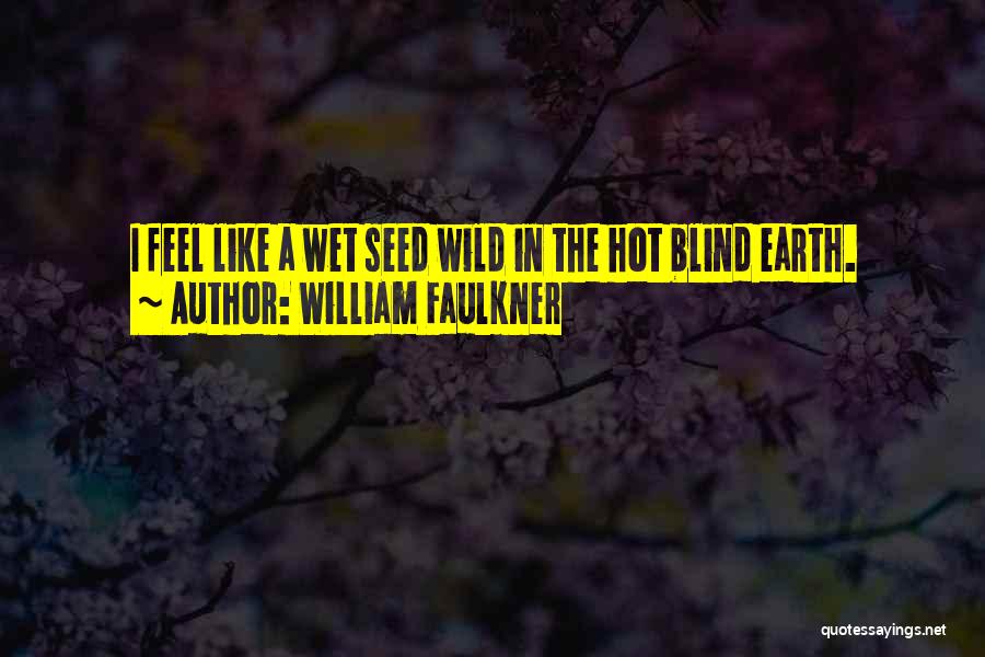 William Faulkner Quotes: I Feel Like A Wet Seed Wild In The Hot Blind Earth.