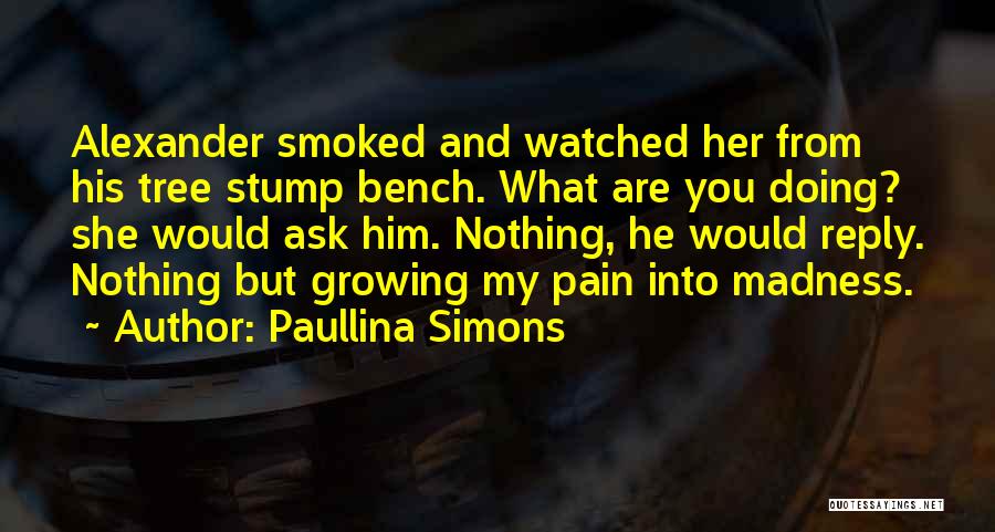 Paullina Simons Quotes: Alexander Smoked And Watched Her From His Tree Stump Bench. What Are You Doing? She Would Ask Him. Nothing, He