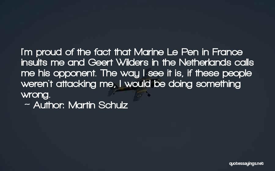 Martin Schulz Quotes: I'm Proud Of The Fact That Marine Le Pen In France Insults Me And Geert Wilders In The Netherlands Calls