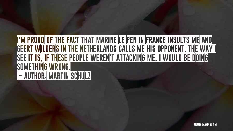 Martin Schulz Quotes: I'm Proud Of The Fact That Marine Le Pen In France Insults Me And Geert Wilders In The Netherlands Calls