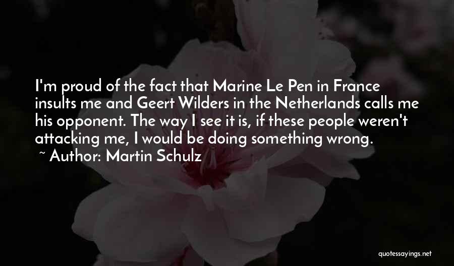 Martin Schulz Quotes: I'm Proud Of The Fact That Marine Le Pen In France Insults Me And Geert Wilders In The Netherlands Calls