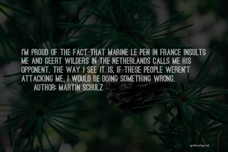 Martin Schulz Quotes: I'm Proud Of The Fact That Marine Le Pen In France Insults Me And Geert Wilders In The Netherlands Calls